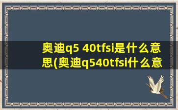 奥迪q5 40tfsi是什么意思(奥迪q540tfsi什么意思)